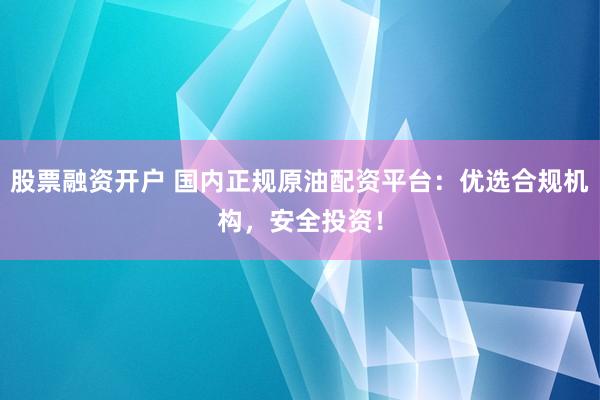 股票融资开户 国内正规原油配资平台：优选合规机构，安全投资！