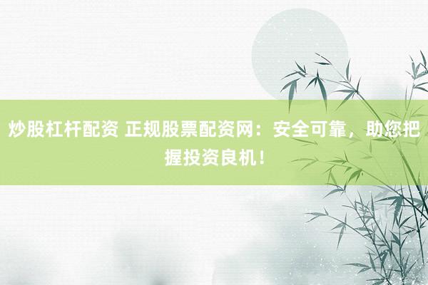 炒股杠杆配资 正规股票配资网：安全可靠，助您把握投资良机！