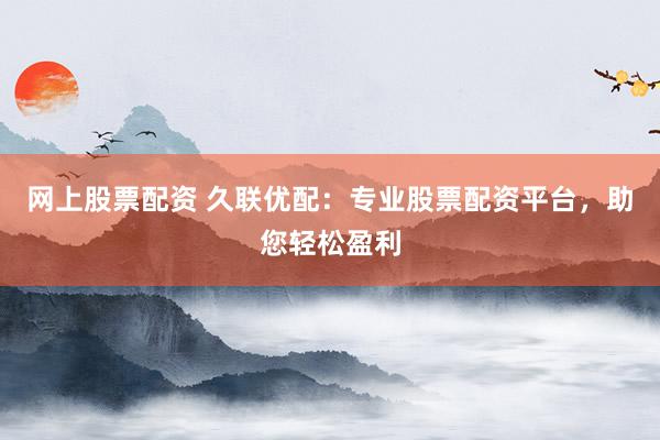 网上股票配资 久联优配：专业股票配资平台，助您轻松盈利