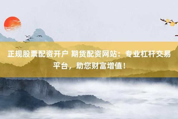 正规股票配资开户 期货配资网站：专业杠杆交易平台，助您财富增值！