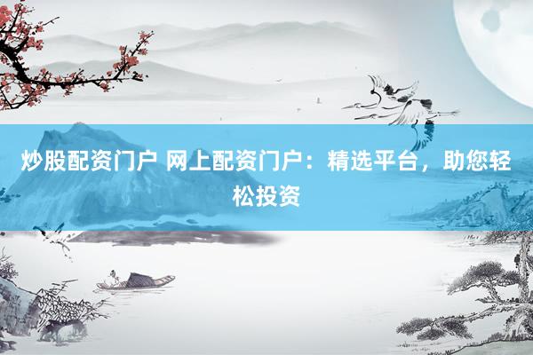 炒股配资门户 网上配资门户：精选平台，助您轻松投资
