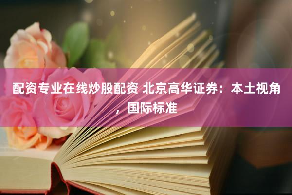 配资专业在线炒股配资 北京高华证券：本土视角，国际标准