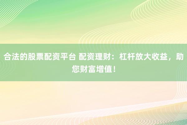 合法的股票配资平台 配资理财：杠杆放大收益，助您财富增值！