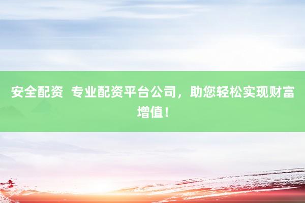 安全配资  专业配资平台公司，助您轻松实现财富增值！