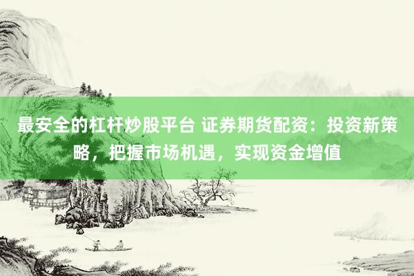 最安全的杠杆炒股平台 证券期货配资：投资新策略，把握市场机遇，实现资金增值