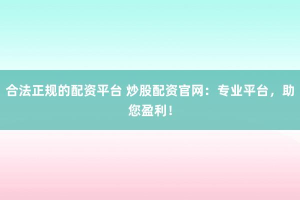 合法正规的配资平台 炒股配资官网：专业平台，助您盈利！