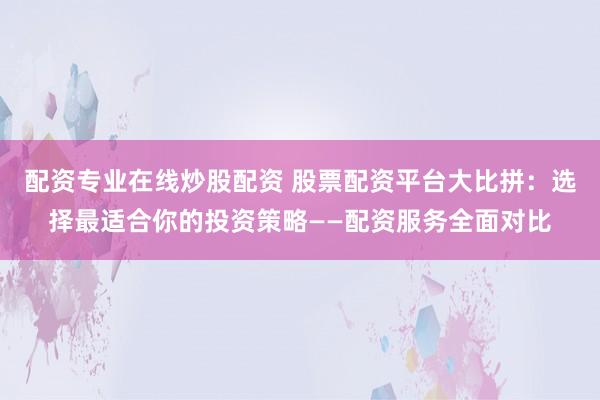 配资专业在线炒股配资 股票配资平台大比拼：选择最适合你的投资策略——配资服务全面对比