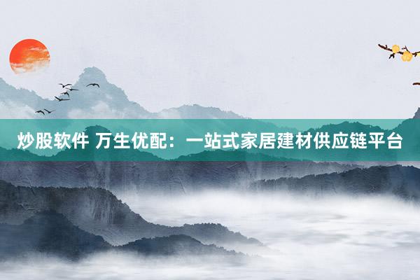 炒股软件 万生优配：一站式家居建材供应链平台