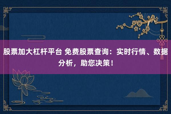 股票加大杠杆平台 免费股票查询：实时行情、数据分析，助您决策！
