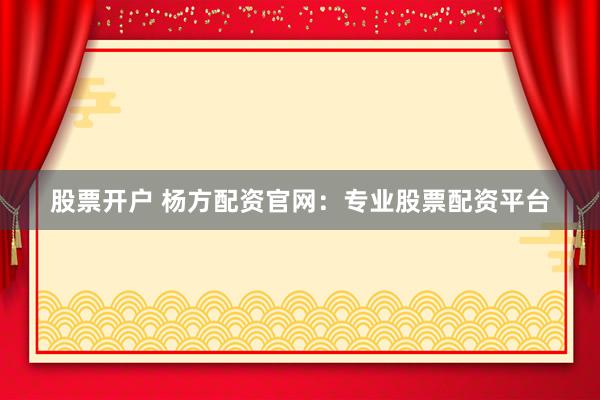 股票开户 杨方配资官网：专业股票配资平台