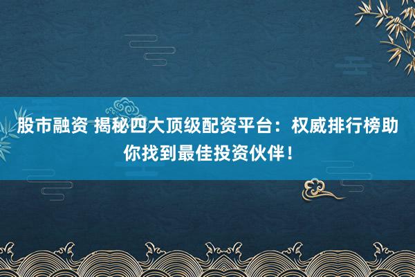 股市融资 揭秘四大顶级配资平台：权威排行榜助你找到最佳投资伙伴！