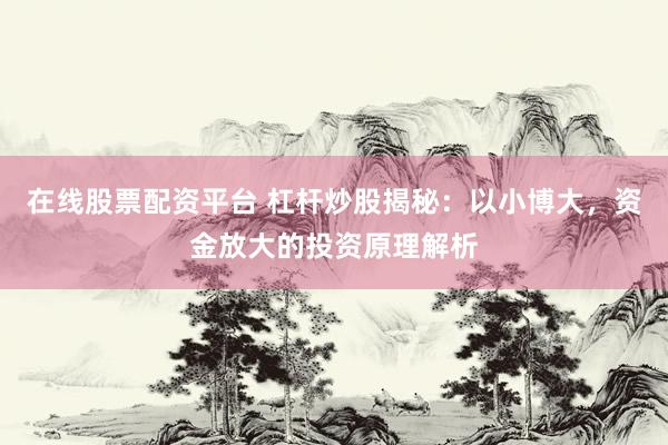 在线股票配资平台 杠杆炒股揭秘：以小博大，资金放大的投资原理解析
