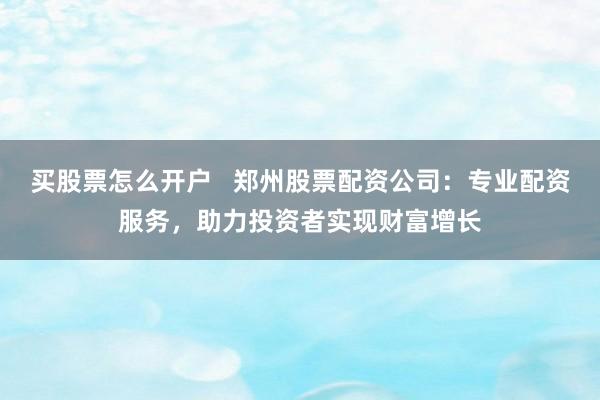 买股票怎么开户   郑州股票配资公司：专业配资服务，助力投资者实现财富增长