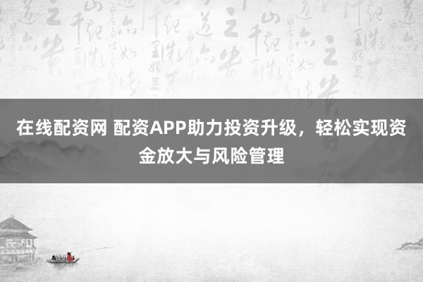 在线配资网 配资APP助力投资升级，轻松实现资金放大与风险管理