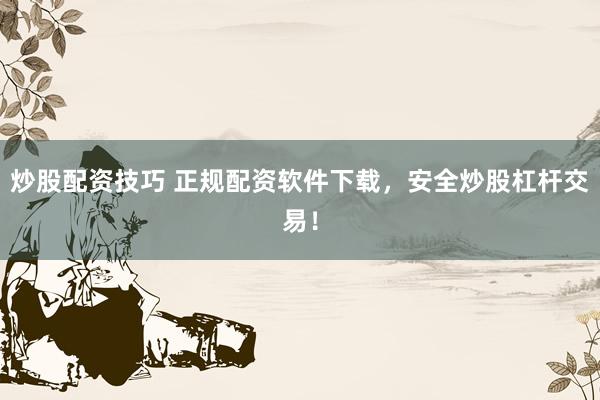 炒股配资技巧 正规配资软件下载，安全炒股杠杆交易！