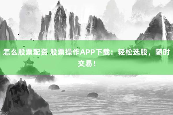 怎么股票配资 股票操作APP下载：轻松选股，随时交易！