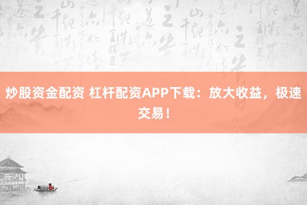 炒股资金配资 杠杆配资APP下载：放大收益，极速交易！