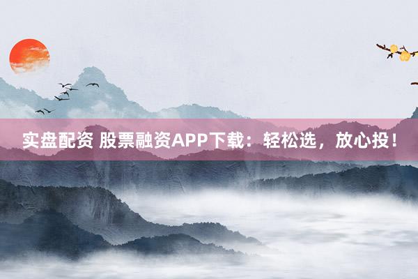 实盘配资 股票融资APP下载：轻松选，放心投！