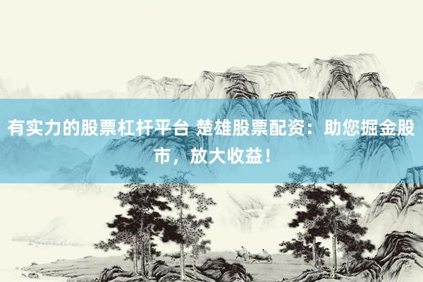 有实力的股票杠杆平台 楚雄股票配资：助您掘金股市，放大收益！