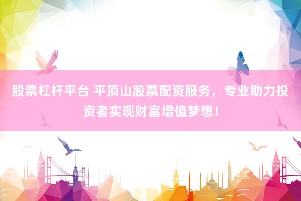 股票杠杆平台 平顶山股票配资服务，专业助力投资者实现财富增值梦想！