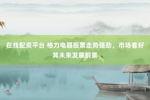 在线配资平台 格力电器股票走势强劲，市场看好其未来发展前景