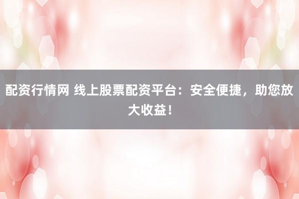 配资行情网 线上股票配资平台：安全便捷，助您放大收益！
