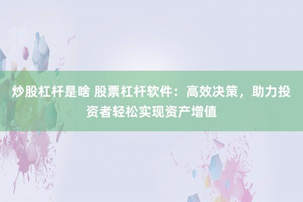 炒股杠杆是啥 股票杠杆软件：高效决策，助力投资者轻松实现资产增值