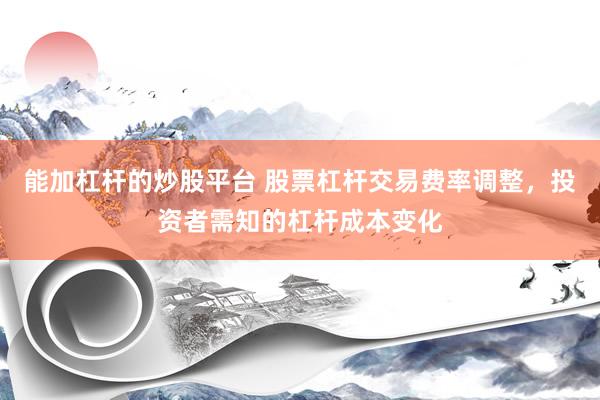 能加杠杆的炒股平台 股票杠杆交易费率调整，投资者需知的杠杆成本变化