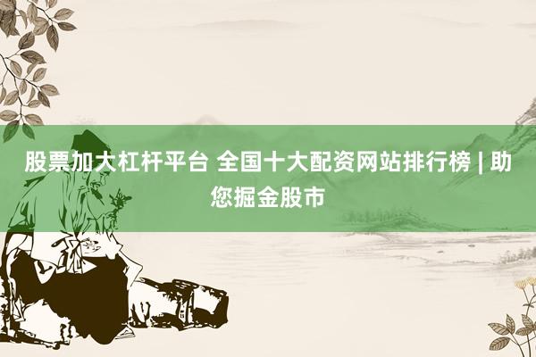 股票加大杠杆平台 全国十大配资网站排行榜 | 助您掘金股市