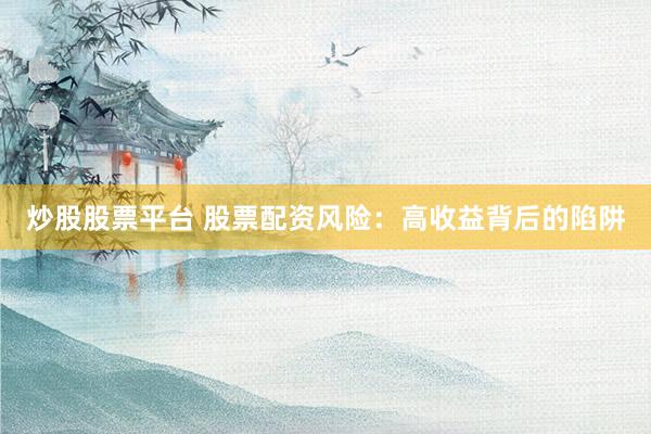 炒股股票平台 股票配资风险：高收益背后的陷阱
