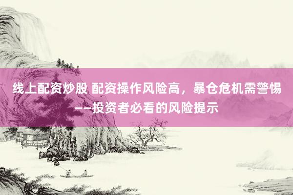 线上配资炒股 配资操作风险高，暴仓危机需警惕——投资者必看的风险提示
