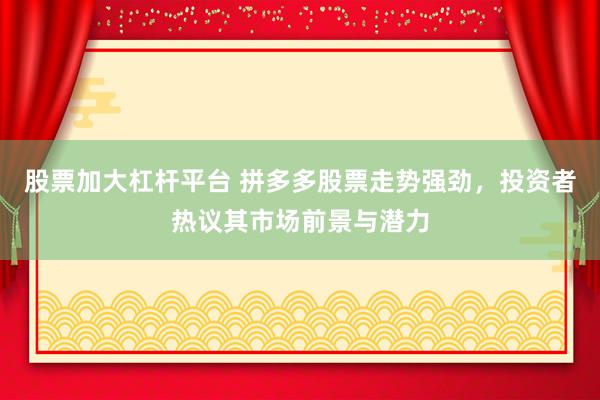 股票加大杠杆平台 拼多多股票走势强劲，投资者热议其市场前景与潜力