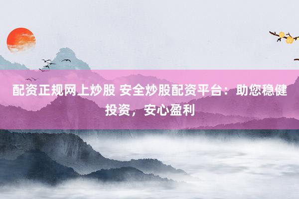 配资正规网上炒股 安全炒股配资平台：助您稳健投资，安心盈利