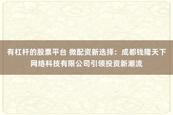 有杠杆的股票平台 微配资新选择：成都钱隆天下网络科技有限公司引领投资新潮流