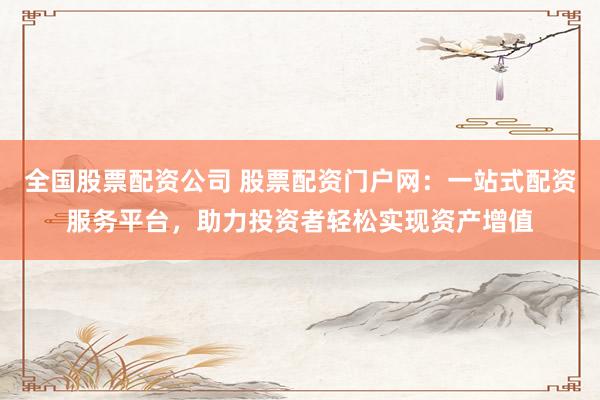 全国股票配资公司 股票配资门户网：一站式配资服务平台，助力投资者轻松实现资产增值