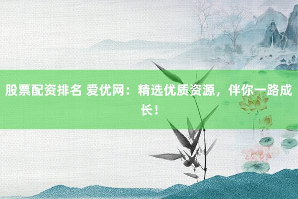 股票配资排名 爱优网：精选优质资源，伴你一路成长！