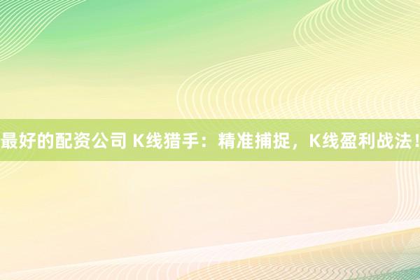 最好的配资公司 K线猎手：精准捕捉，K线盈利战法！