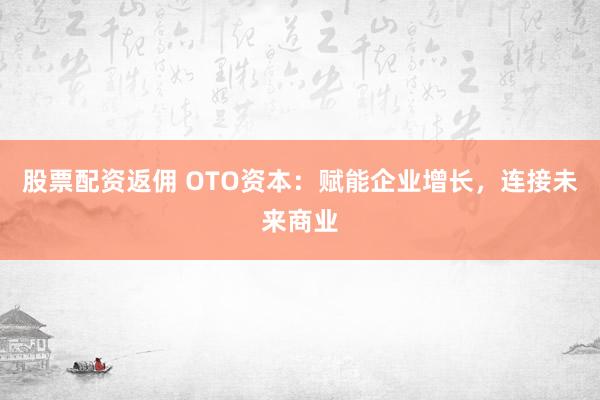 股票配资返佣 OTO资本：赋能企业增长，连接未来商业