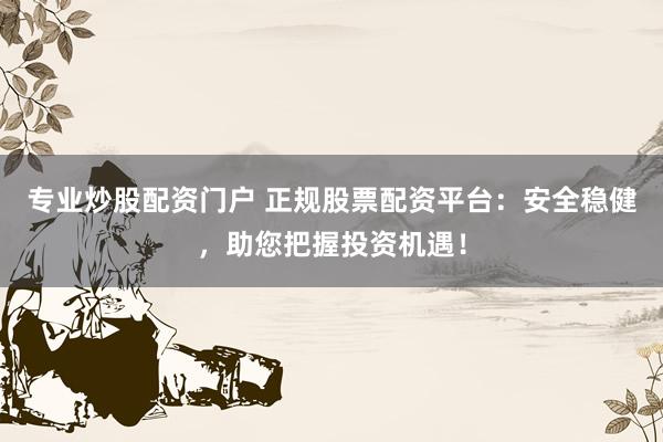 专业炒股配资门户 正规股票配资平台：安全稳健，助您把握投资机遇！