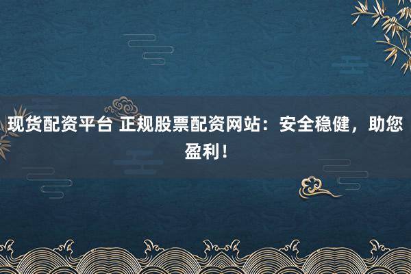 现货配资平台 正规股票配资网站：安全稳健，助您盈利！