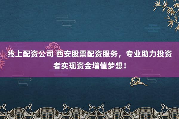 线上配资公司 西安股票配资服务，专业助力投资者实现资金增值梦想！