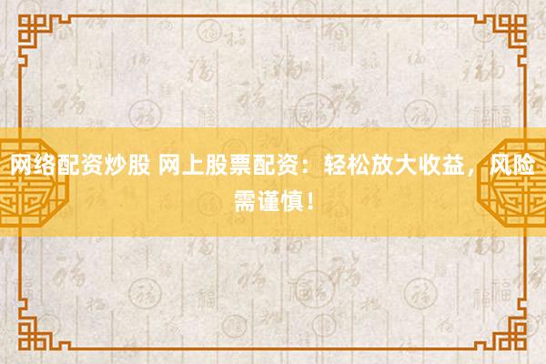网络配资炒股 网上股票配资：轻松放大收益，风险需谨慎！