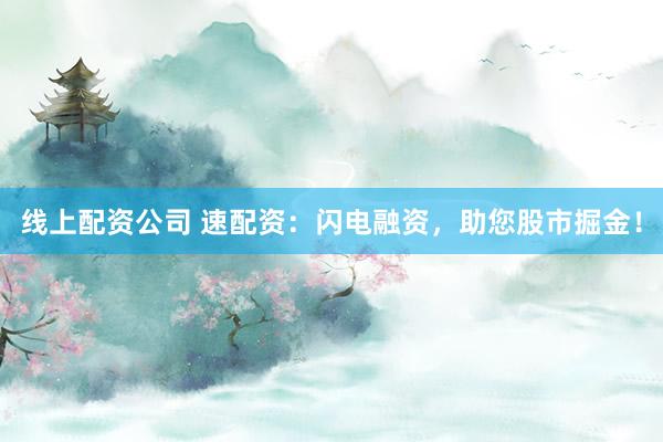 线上配资公司 速配资：闪电融资，助您股市掘金！