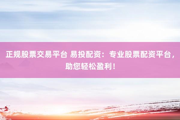 正规股票交易平台 易投配资：专业股票配资平台，助您轻松盈利！