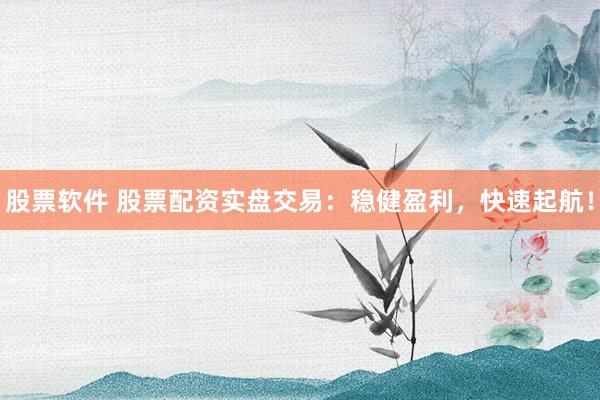 股票软件 股票配资实盘交易：稳健盈利，快速起航！