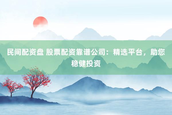 民间配资盘 股票配资靠谱公司：精选平台，助您稳健投资