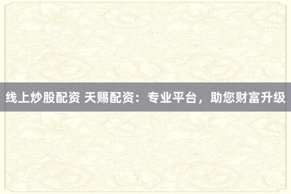 线上炒股配资 天赐配资：专业平台，助您财富升级