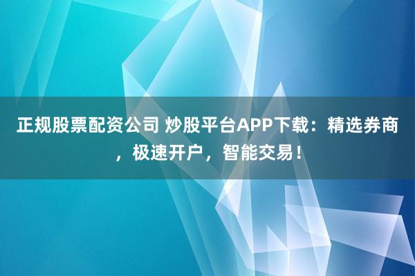 正规股票配资公司 炒股平台APP下载：精选券商，极速开户，智能交易！