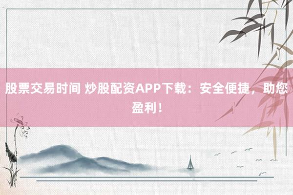 股票交易时间 炒股配资APP下载：安全便捷，助您盈利！