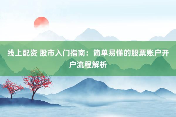 线上配资 股市入门指南：简单易懂的股票账户开户流程解析